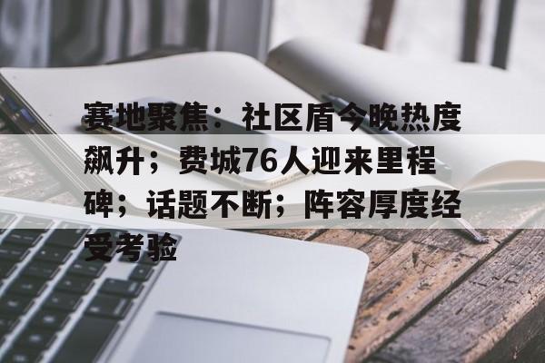 爱游戏体育平台关于赛地聚焦：社区盾今晚热度飙升；费城76人迎来里程碑；话题不断；阵容厚度经受考验的信息